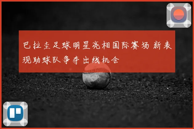 巴拉圭足球明星亮相国际赛场 新表现助球队争夺出线机会
