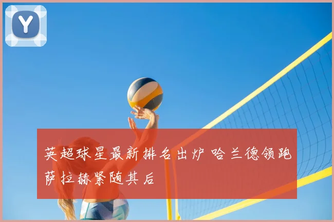 英超球星最新排名出炉 哈兰德领跑萨拉赫紧随其后