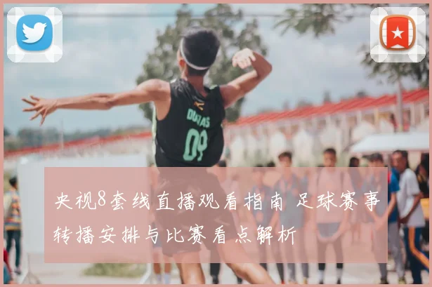 央视8套线直播观看指南 足球赛事转播安排与比赛看点解析