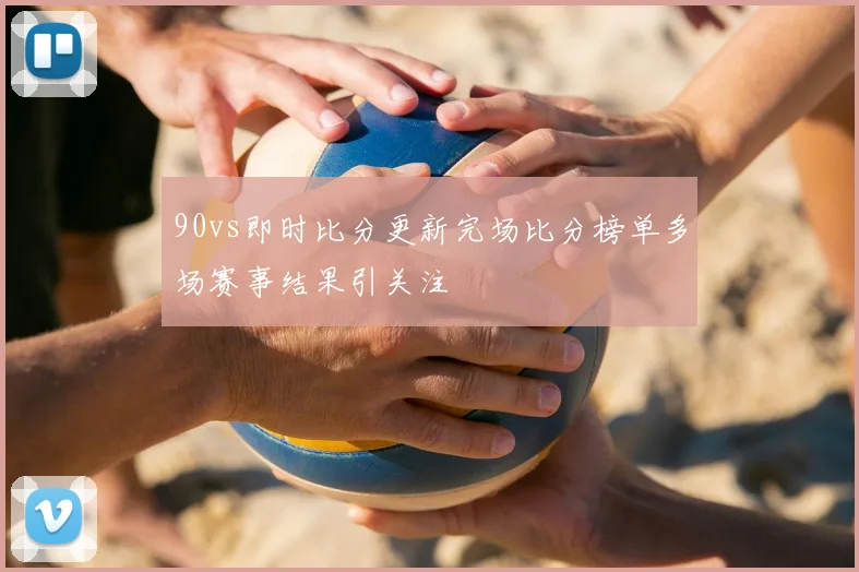 90vs即时比分更新完场比分榜单多场赛事结果引关注