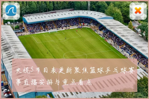 央视5节目表更新聚焦篮球乒乓球赛事直播安排与重点看点