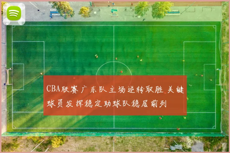 CBA联赛广东队主场逆转取胜 关键球员发挥稳定助球队稳居前列