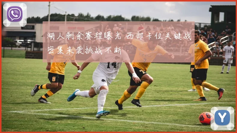 湖人剩余赛程曝光 西部卡位关键战密集来袭挑战不断