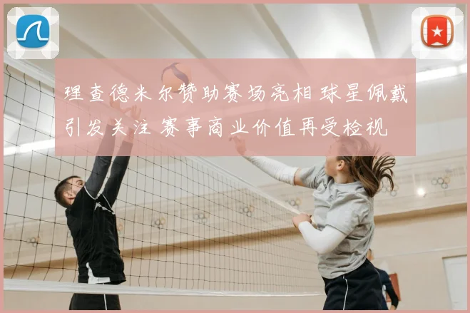 理查德米尔赞助赛场亮相 球星佩戴引发关注 赛事商业价值再受检视