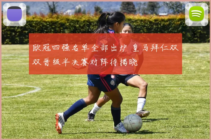 欧冠四强名单全部出炉 皇马拜仁双双晋级半决赛对阵待揭晓