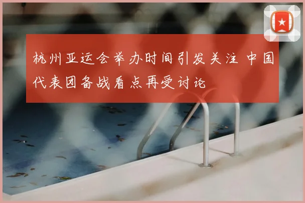 杭州亚运会举办时间引发关注 中国代表团备战看点再受讨论
