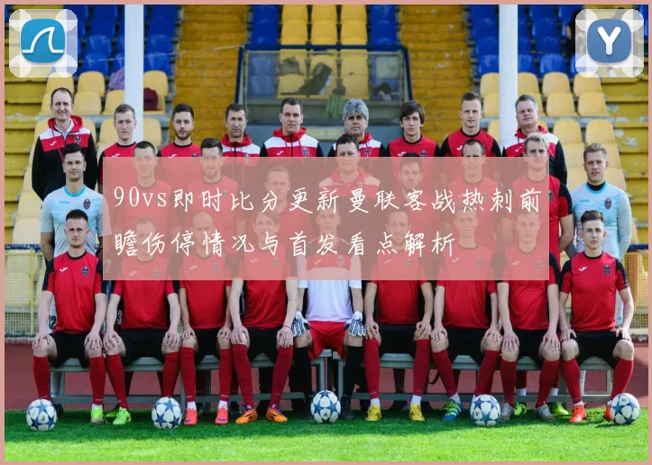 90vs即时比分更新曼联客战热刺前瞻伤停情况与首发看点解析