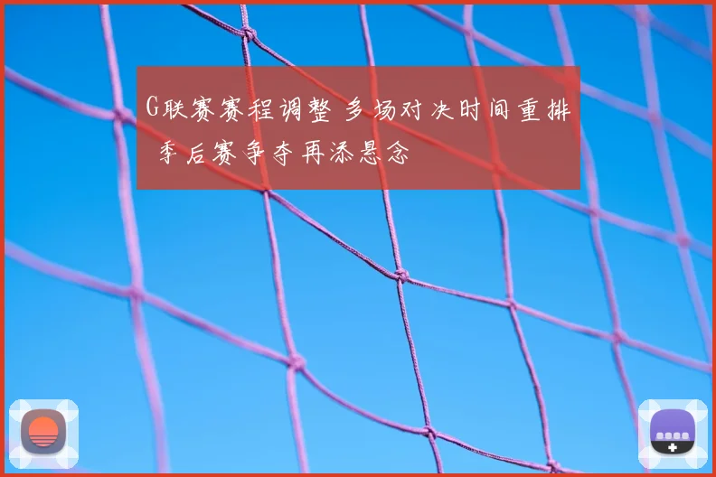 G联赛赛程调整 多场对决时间重排 季后赛争夺再添悬念