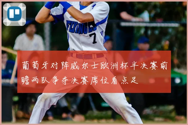 葡萄牙对阵威尔士欧洲杯半决赛前瞻两队争夺决赛席位看点足