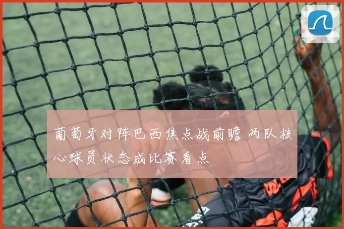 葡萄牙对阵巴西焦点战前瞻 两队核心球员状态成比赛看点