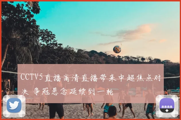 CCTV5直播高清直播带来中超焦点对决 争冠悬念延续到一轮