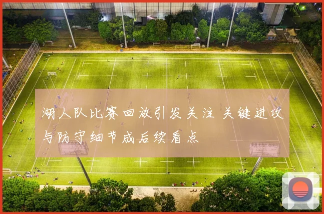 湖人队比赛回放引发关注 关键进攻与防守细节成后续看点
