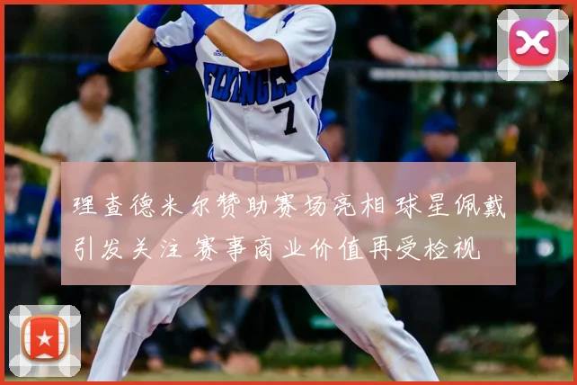 理查德米尔赞助赛场亮相 球星佩戴引发关注 赛事商业价值再受检视