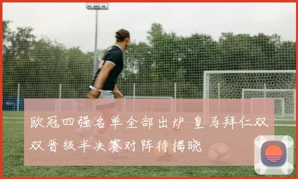 欧冠四强名单全部出炉 皇马拜仁双双晋级半决赛对阵待揭晓
