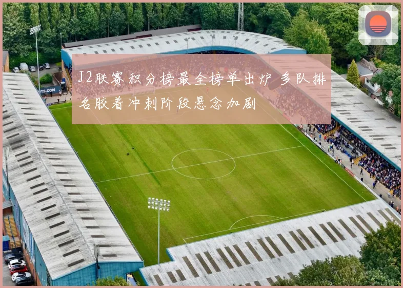 J2联赛积分榜最全榜单出炉 多队排名胶着冲刺阶段悬念加剧