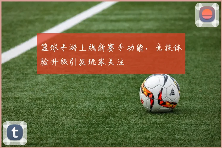 篮球手游上线新赛季功能,竞技体验升级引发玩家关注