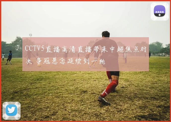 CCTV5直播高清直播带来中超焦点对决 争冠悬念延续到一轮