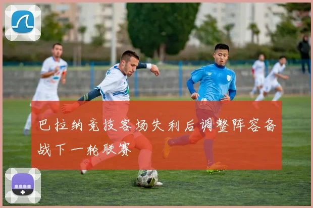 巴拉纳竞技客场失利后调整阵容备战下一轮联赛