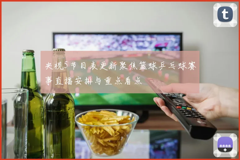 央视5节目表更新聚焦篮球乒乓球赛事直播安排与重点看点