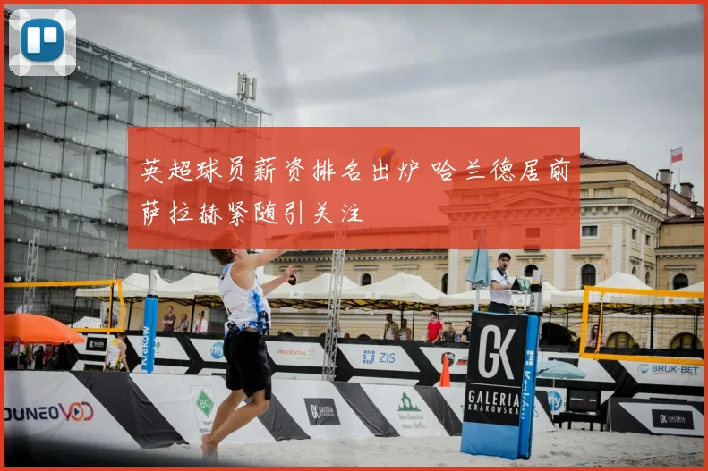英超球员薪资排名出炉 哈兰德居前萨拉赫紧随引关注