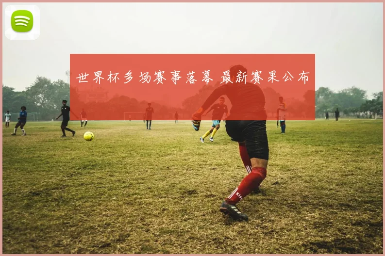 世界杯多场赛事落幕 最新赛果公布