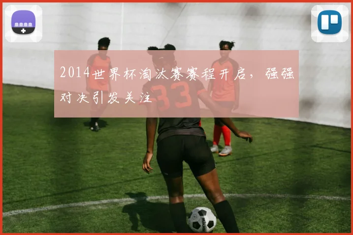 2014世界杯淘汰赛赛程开启，强强对决引发关注