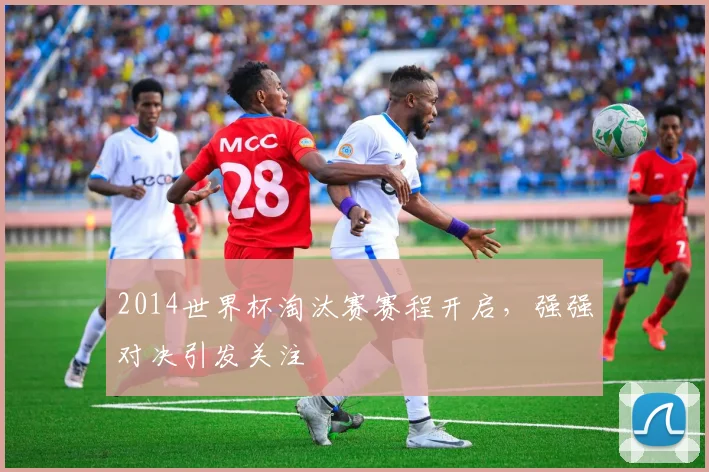 2014世界杯淘汰赛赛程开启,强强对决引发关注