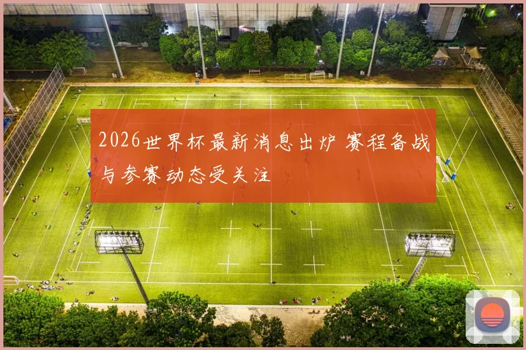 2026世界杯最新消息出炉 赛程备战与参赛动态受关注