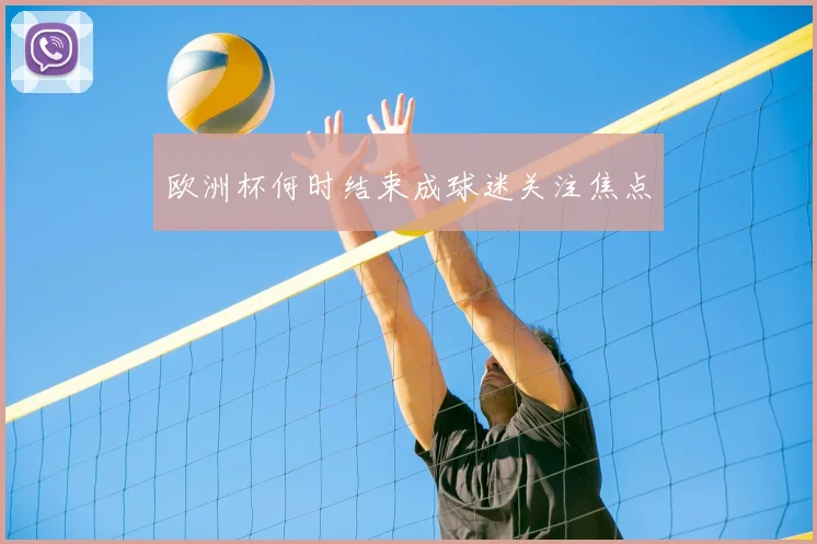 欧洲杯何时结束成球迷关注焦点
