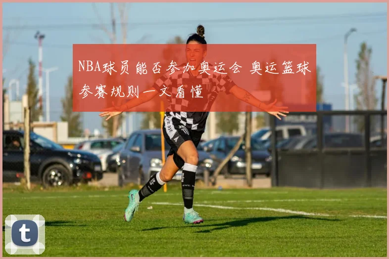 NBA球员能否参加奥运会 奥运篮球参赛规则一文看懂