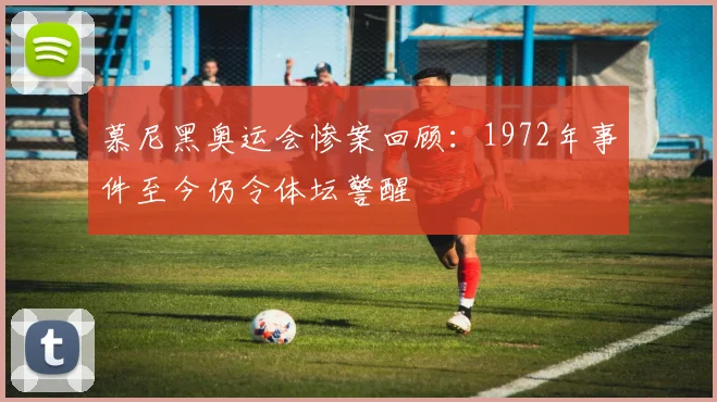 慕尼黑奥运会惨案回顾：1972年事件至今仍令体坛警醒