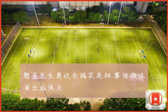 憨豆先生奥运会搞笑亮相 赛场趣味演出成焦点