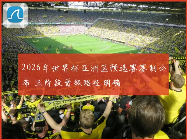 2026年世界杯亚洲区预选赛赛制公布 三阶段晋级路径明确