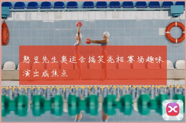 憨豆先生奥运会搞笑亮相 赛场趣味演出成焦点