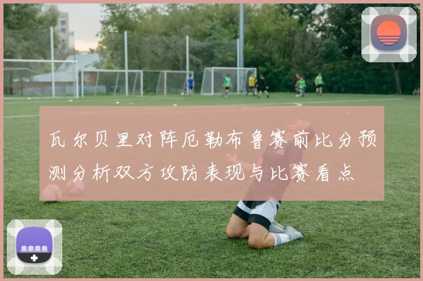瓦尔贝里对阵厄勒布鲁赛前比分预测分析双方攻防表现与比赛看点